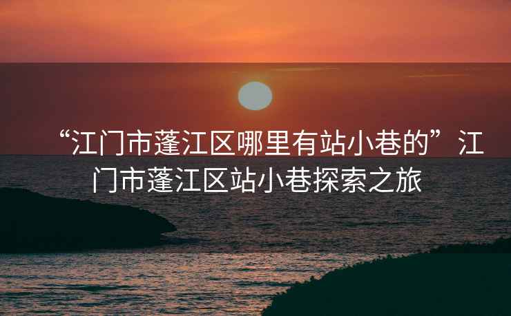 “江門市蓬江區(qū)哪里有站小巷的”江門市蓬江區(qū)站小巷探索之旅
