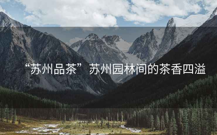 “蘇州品茶”蘇州園林間的茶香四溢