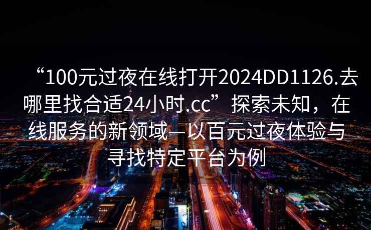 “100元過夜在線打開2024DD1126.去哪里找合適24小時.cc”探索未知，在線服務(wù)的新領(lǐng)域—以百元過夜體驗與尋找特定平臺為例
