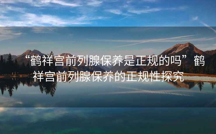 “鶴祥宮前列腺保養是正規的嗎”鶴祥宮前列腺保養的正規性探究