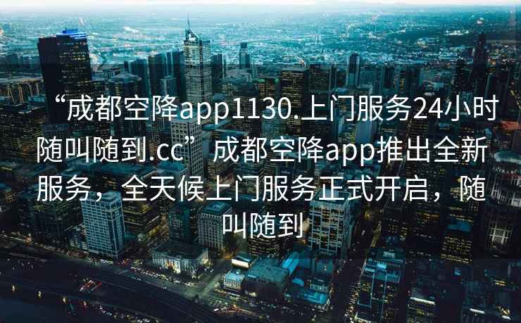 “成都空降app1130.上門服務24小時隨叫隨到.cc”成都空降app推出全新服務，全天候上門服務正式開啟，隨叫隨到