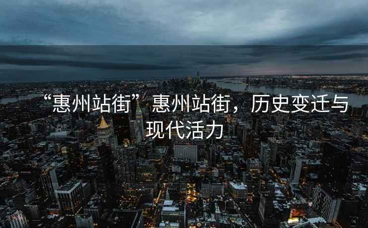 “惠州站街”惠州站街，歷史變遷與現(xiàn)代活力