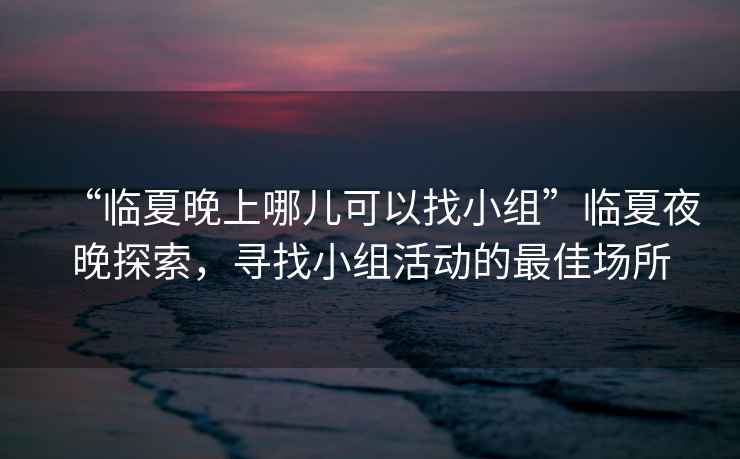 “臨夏晚上哪兒可以找小組”臨夏夜晚探索，尋找小組活動的最佳場所