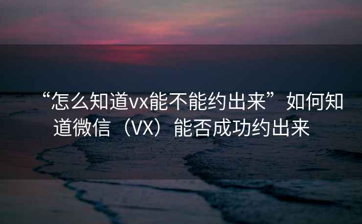 “怎么知道vx能不能約出來”如何知道微信（VX）能否成功約出來