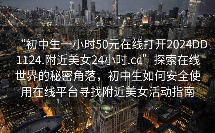 “初中生一小時50元在線打開2024DD1124.附近美女24小時.cc”探索在線世界的秘密角落，初中生如何安全使用在線平臺尋找附近美女活動指南