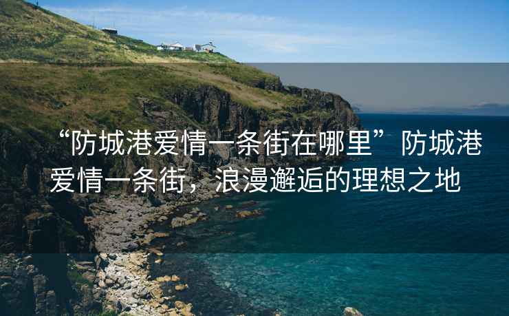 “防城港愛情一條街在哪里”防城港愛情一條街，浪漫邂逅的理想之地