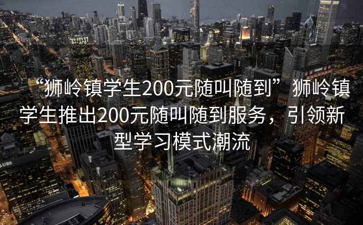“獅嶺鎮學生200元隨叫隨到”獅嶺鎮學生推出200元隨叫隨到服務，引領新型學習模式潮流