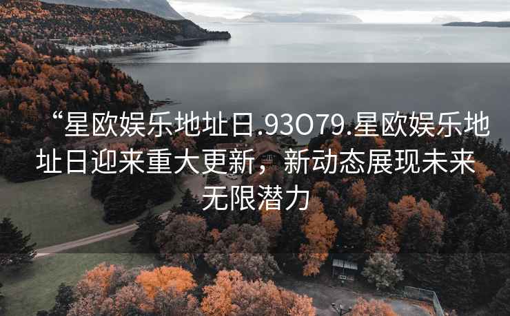 “星歐娛樂地址日.93O79.星歐娛樂地址日迎來重大更新，新動態展現未來無限潛力
