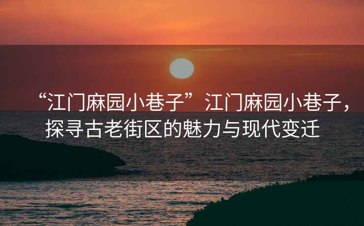 “江門麻園小巷子”江門麻園小巷子，探尋古老街區的魅力與現代變遷