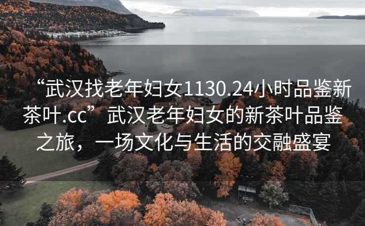 “武漢找老年婦女1130.24小時品鑒新茶葉.cc”武漢老年婦女的新茶葉品鑒之旅，一場文化與生活的交融盛宴
