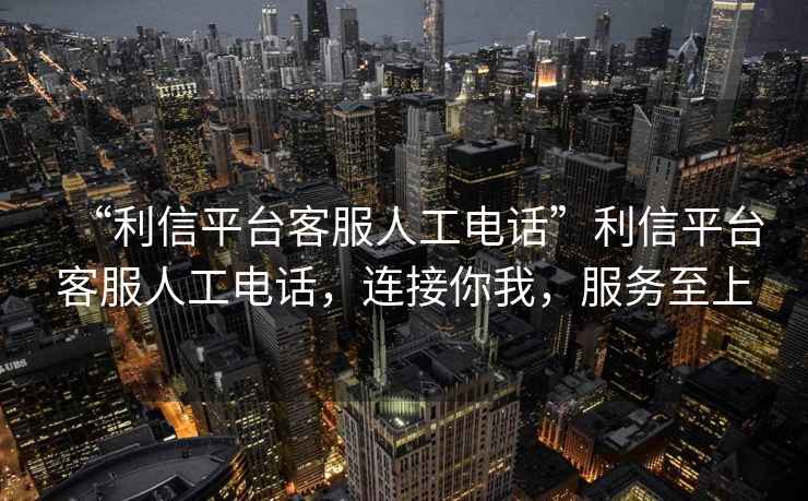 “利信平臺客服人工電話”利信平臺客服人工電話，連接你我，服務至上