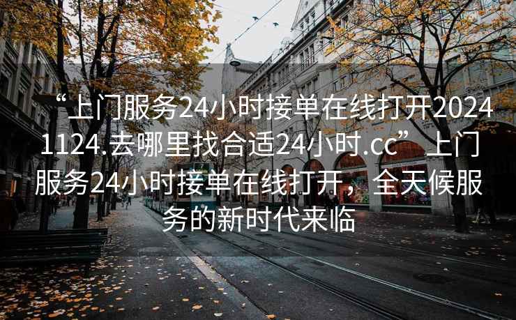 “上門服務24小時接單在線打開20241124.去哪里找合適24小時.cc”上門服務24小時接單在線打開，全天候服務的新時代來臨