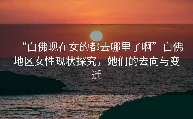 “白佛現在女的都去哪里了啊”白佛地區女性現狀探究，她們的去向與變遷