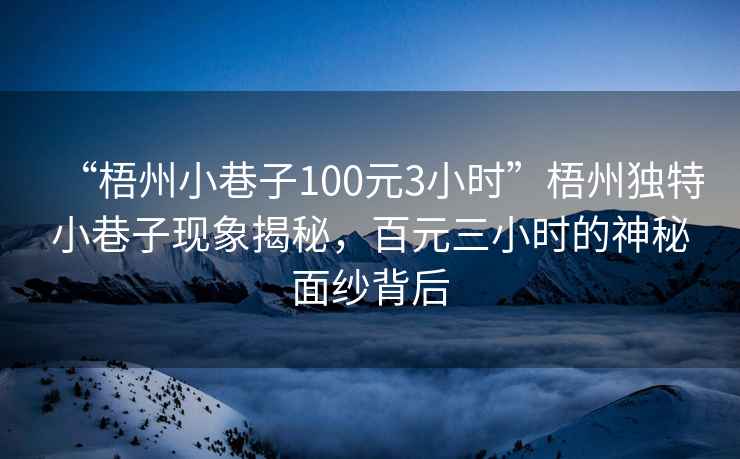 “梧州小巷子100元3小時”梧州獨特小巷子現(xiàn)象揭秘，百元三小時的神秘面紗背后