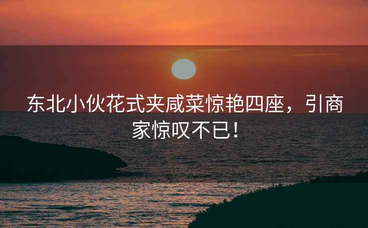 東北小伙花式夾咸菜驚艷四座，引商家驚嘆不已！