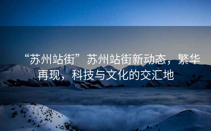 “蘇州站街”蘇州站街新動態，繁華再現，科技與文化的交匯地