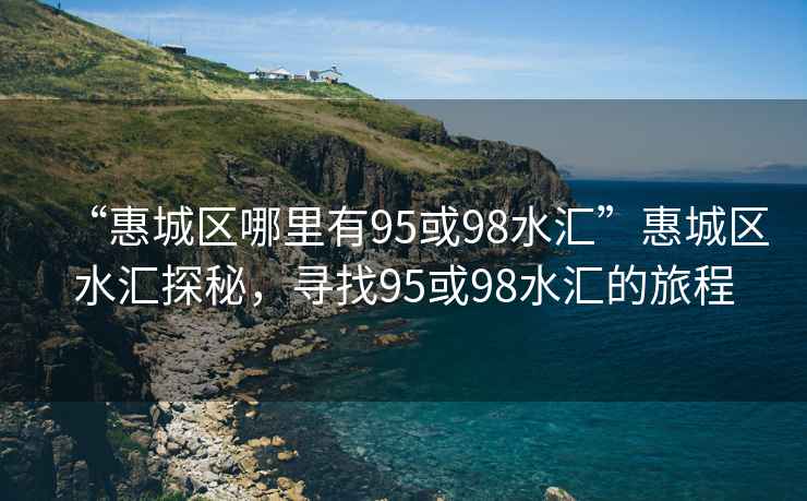 “惠城區哪里有95或98水匯”惠城區水匯探秘，尋找95或98水匯的旅程