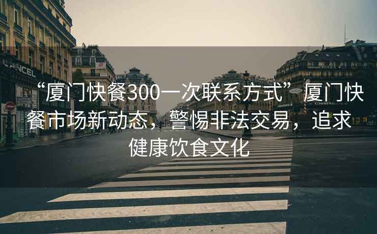 “廈門快餐300一次聯(lián)系方式”廈門快餐市場新動態(tài)，警惕非法交易，追求健康飲食文化