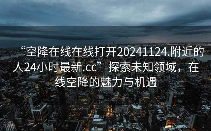 “空降在線在線打開20241124.附近的人24小時最新.cc”探索未知領域，在線空降的魅力與機遇