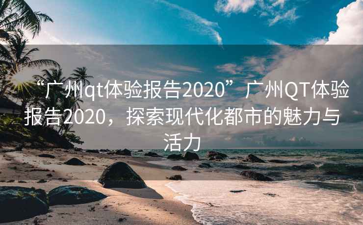 “廣州qt體驗報告2020”廣州QT體驗報告2020，探索現代化都市的魅力與活力