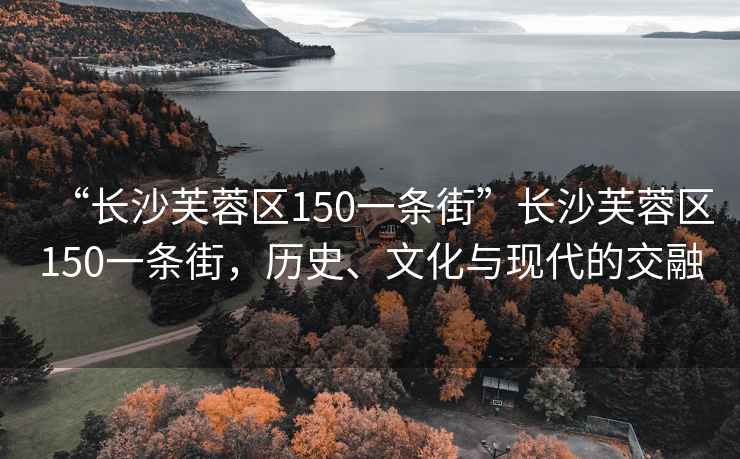 “長沙芙蓉區150一條街”長沙芙蓉區150一條街，歷史、文化與現代的交融
