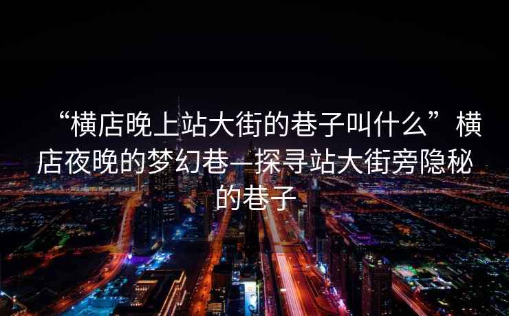 “橫店晚上站大街的巷子叫什么”橫店夜晚的夢幻巷—探尋站大街旁隱秘的巷子