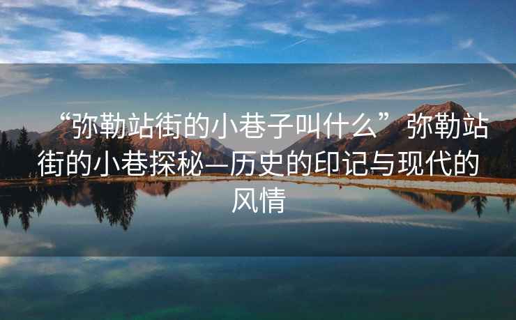 “彌勒站街的小巷子叫什么”彌勒站街的小巷探秘—歷史的印記與現(xiàn)代的風(fēng)情