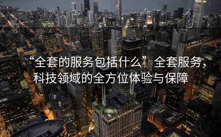 “全套的服務(wù)包括什么”全套服務(wù)，科技領(lǐng)域的全方位體驗(yàn)與保障