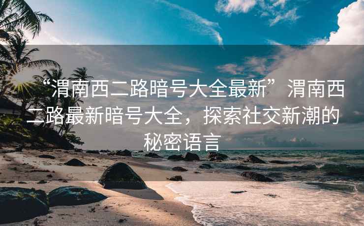 “渭南西二路暗號大全最新”渭南西二路最新暗號大全，探索社交新潮的秘密語言