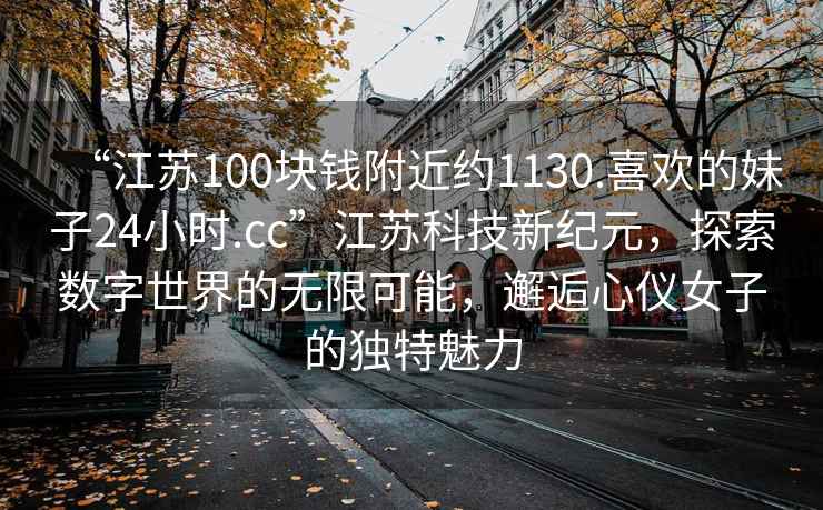 “江蘇100塊錢附近約1130.喜歡的妹子24小時.cc”江蘇科技新紀元，探索數字世界的無限可能，邂逅心儀女子的獨特魅力