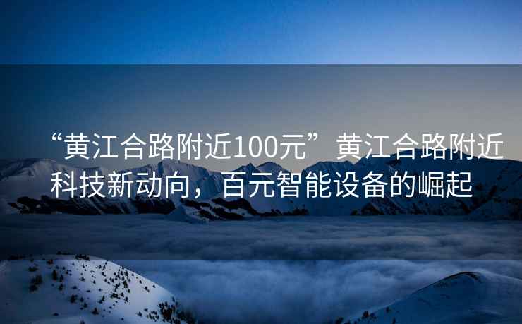 “黃江合路附近100元”黃江合路附近科技新動向，百元智能設備的崛起