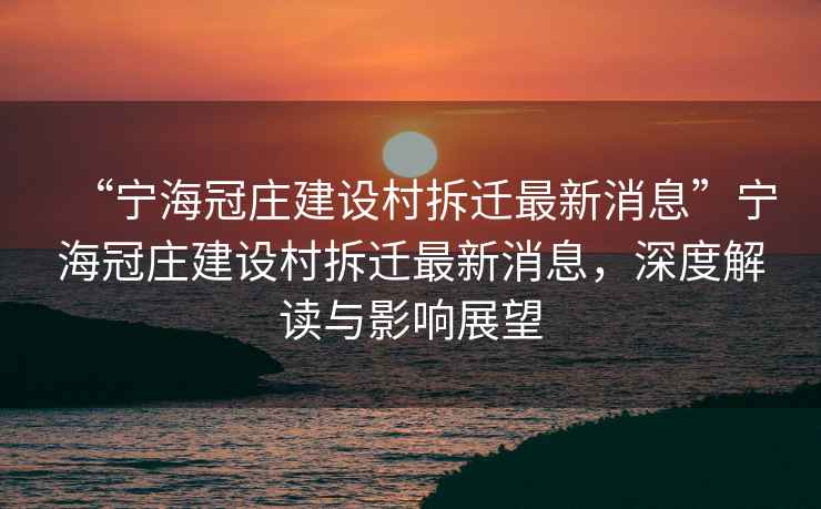 “寧海冠莊建設(shè)村拆遷最新消息”寧海冠莊建設(shè)村拆遷最新消息，深度解讀與影響展望