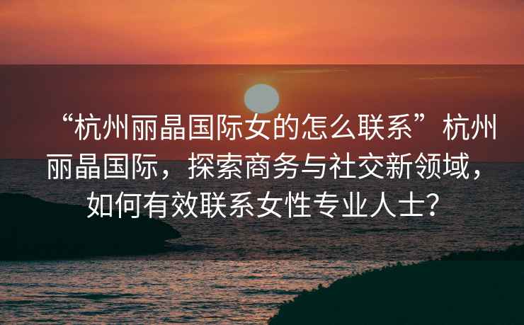 “杭州麗晶國際女的怎么聯系”杭州麗晶國際，探索商務與社交新領域，如何有效聯系女性專業(yè)人士？