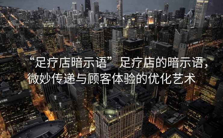 “足療店暗示語”足療店的暗示語，微妙傳遞與顧客體驗的優化藝術