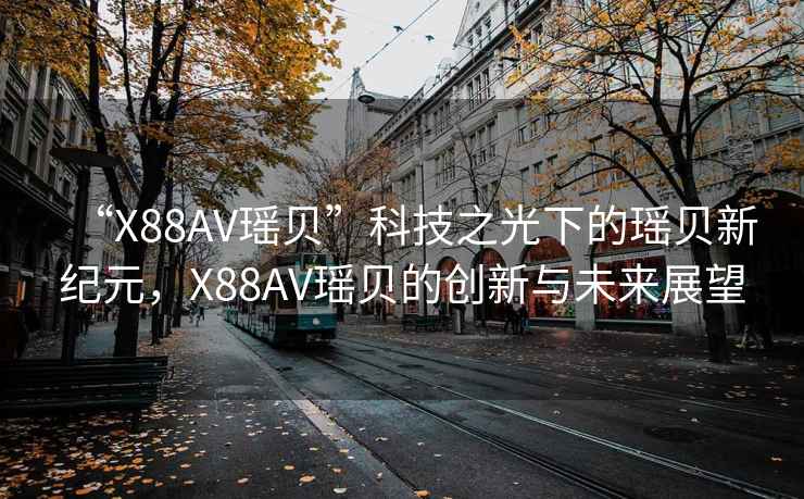 “X88AV瑤貝”科技之光下的瑤貝新紀元，X88AV瑤貝的創(chuàng)新與未來展望