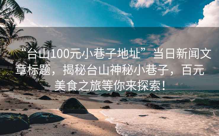 “臺山100元小巷子地址”當日新聞文章標題，揭秘臺山神秘小巷子，百元美食之旅等你來探索！