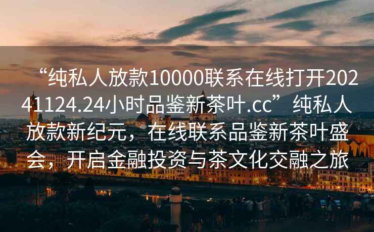 “純私人放款10000聯系在線打開20241124.24小時品鑒新茶葉.cc”純私人放款新紀元，在線聯系品鑒新茶葉盛會，開啟金融投資與茶文化交融之旅