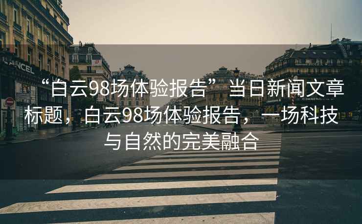 “白云98場體驗報告”當日新聞文章標題，白云98場體驗報告，一場科技與自然的完美融合