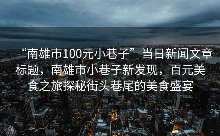 “南雄市100元小巷子”當日新聞文章標題，南雄市小巷子新發現，百元美食之旅探秘街頭巷尾的美食盛宴