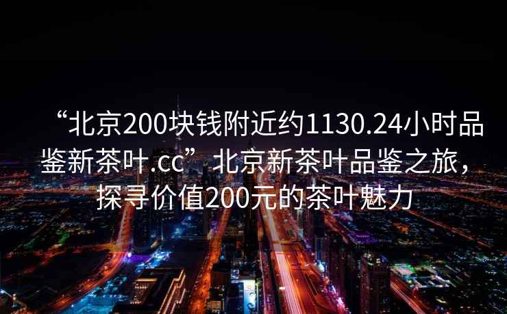 “北京200塊錢附近約1130.24小時品鑒新茶葉.cc”北京新茶葉品鑒之旅，探尋價值200元的茶葉魅力