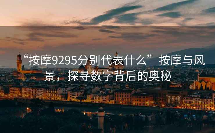 “按摩9295分別代表什么”按摩與風景，探尋數字背后的奧秘