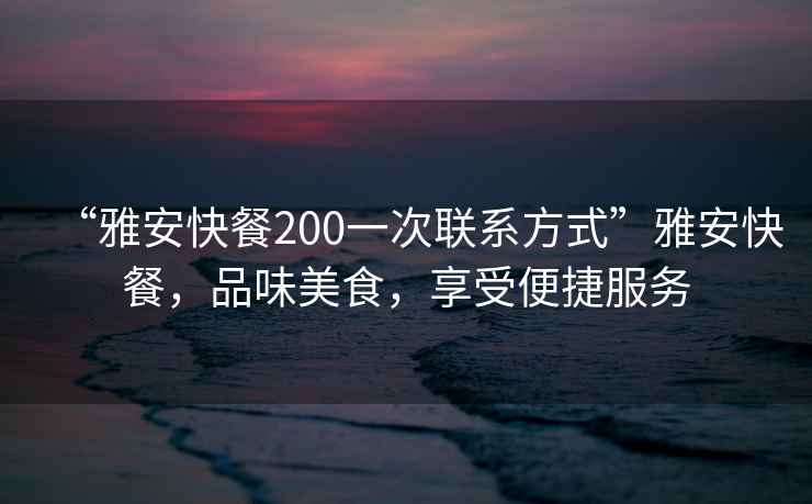 “雅安快餐200一次聯系方式”雅安快餐，品味美食，享受便捷服務