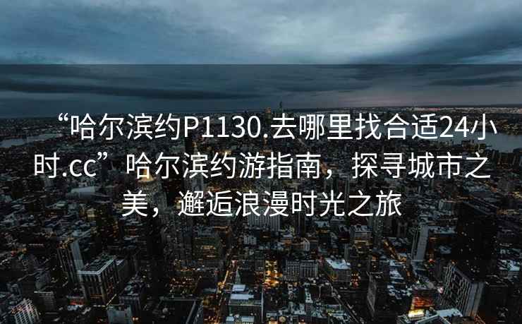 “哈爾濱約P1130.去哪里找合適24小時.cc”哈爾濱約游指南，探尋城市之美，邂逅浪漫時光之旅