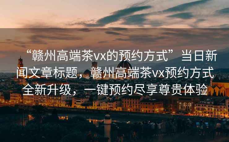 “贛州高端茶vx的預(yù)約方式”當(dāng)日新聞文章標(biāo)題，贛州高端茶vx預(yù)約方式全新升級(jí)，一鍵預(yù)約盡享尊貴體驗(yàn)