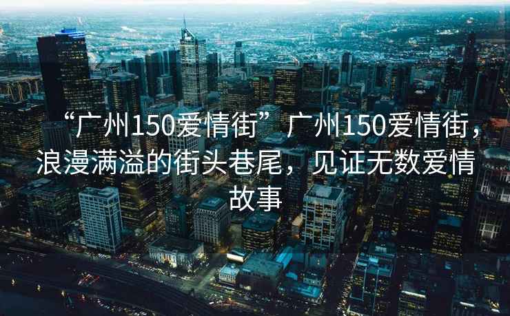 “廣州150愛情街”廣州150愛情街，浪漫滿溢的街頭巷尾，見證無數(shù)愛情故事