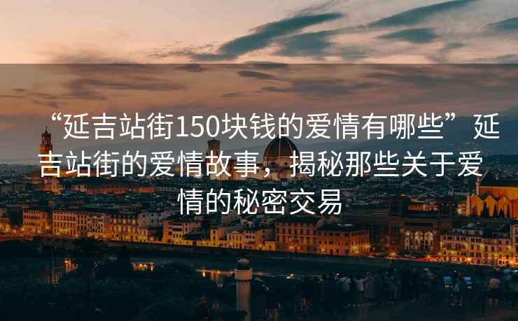 “延吉站街150塊錢的愛情有哪些”延吉站街的愛情故事，揭秘那些關于愛情的秘密交易