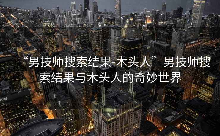 “男技師搜索結果-木頭人”男技師搜索結果與木頭人的奇妙世界
