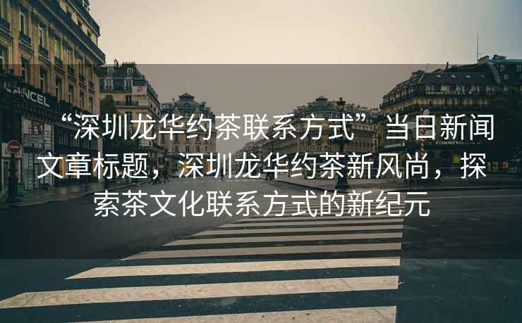 “深圳龍華約茶聯系方式”當日新聞文章標題，深圳龍華約茶新風尚，探索茶文化聯系方式的新紀元