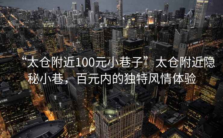 “太倉附近100元小巷子”太倉附近隱秘小巷，百元內的獨特風情體驗
