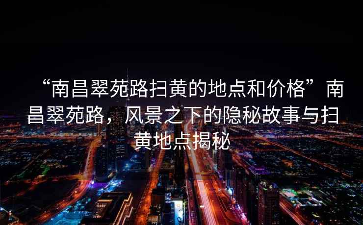 “南昌翠苑路掃黃的地點和價格”南昌翠苑路，風景之下的隱秘故事與掃黃地點揭秘